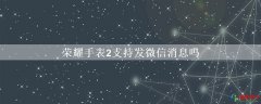 荣耀手表2支持发微信消息吗