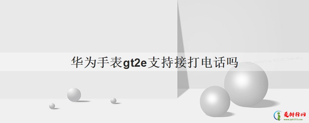 华为手表gt2e支持接打电话吗